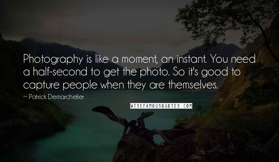 Patrick Demarchelier quotes: Photography is like a moment, an instant. You need a half-second to get the photo. So it's good to capture people when they are themselves.