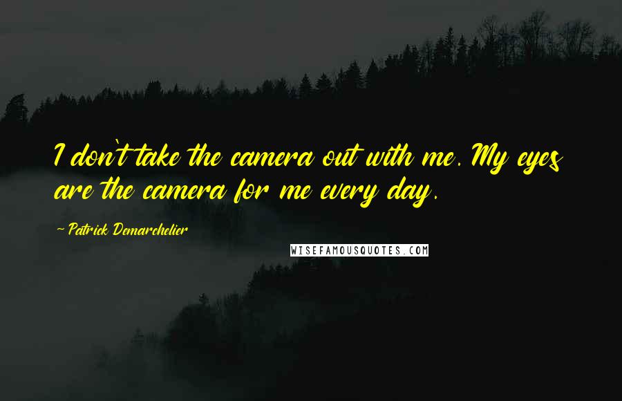 Patrick Demarchelier quotes: I don't take the camera out with me. My eyes are the camera for me every day.