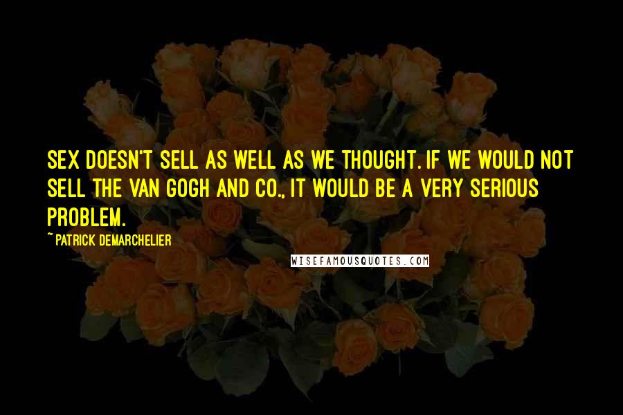 Patrick Demarchelier quotes: Sex doesn't sell as well as we thought. If we would not sell the Van Gogh and Co., it would be a very serious problem.