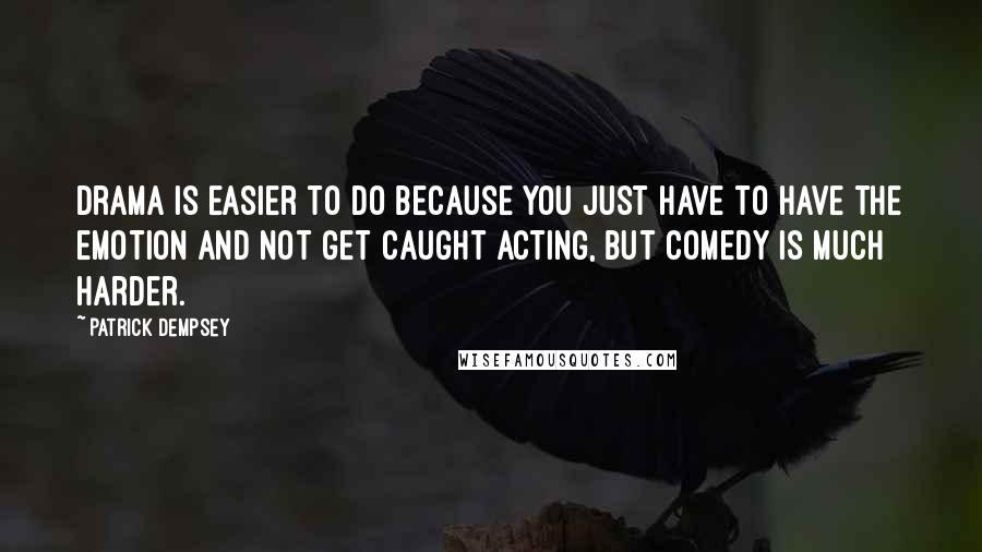 Patrick Dempsey quotes: Drama is easier to do because you just have to have the emotion and not get caught acting, but comedy is much harder.