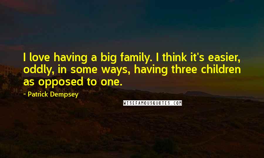 Patrick Dempsey quotes: I love having a big family. I think it's easier, oddly, in some ways, having three children as opposed to one.