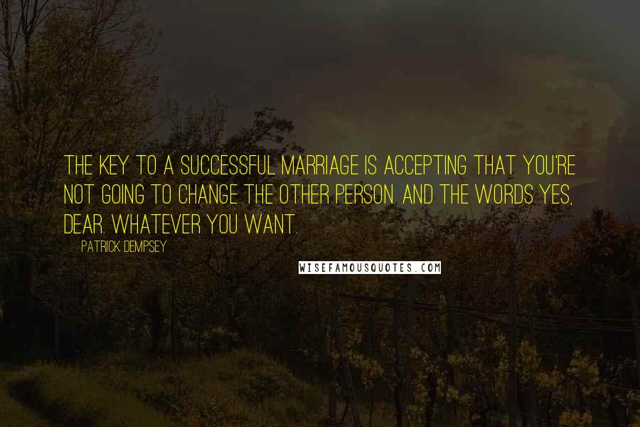 Patrick Dempsey quotes: The key to a successful marriage is accepting that you're not going to change the other person. And the words Yes, dear. Whatever you want.