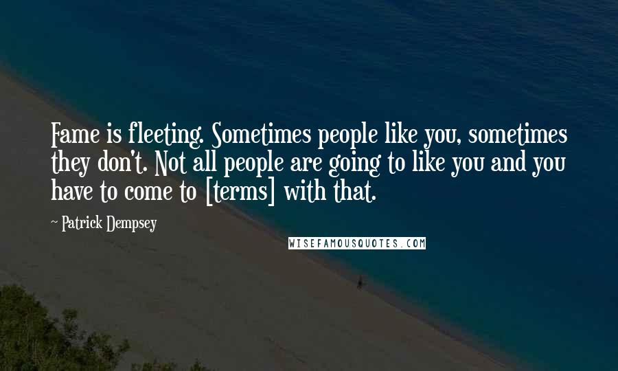 Patrick Dempsey quotes: Fame is fleeting. Sometimes people like you, sometimes they don't. Not all people are going to like you and you have to come to [terms] with that.