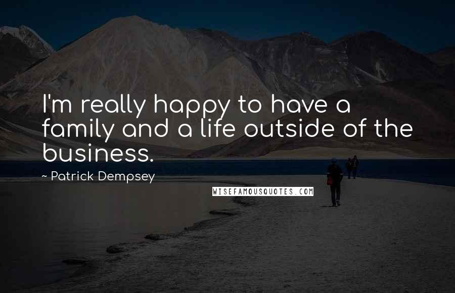 Patrick Dempsey quotes: I'm really happy to have a family and a life outside of the business.