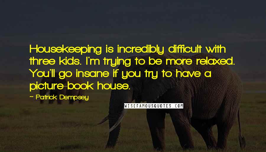 Patrick Dempsey quotes: Housekeeping is incredibly difficult with three kids. I'm trying to be more relaxed. You'll go insane if you try to have a picture-book house.