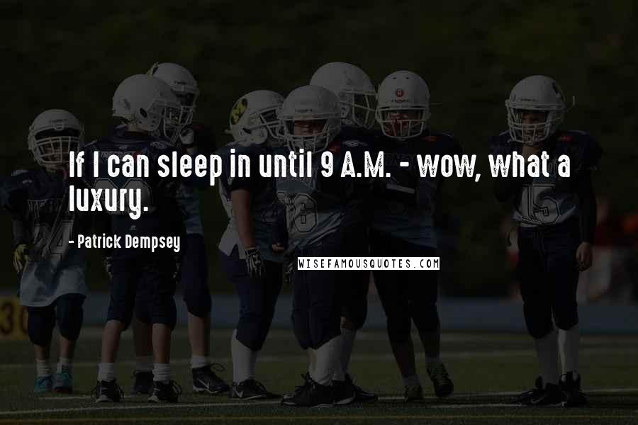Patrick Dempsey quotes: If I can sleep in until 9 A.M. - wow, what a luxury.