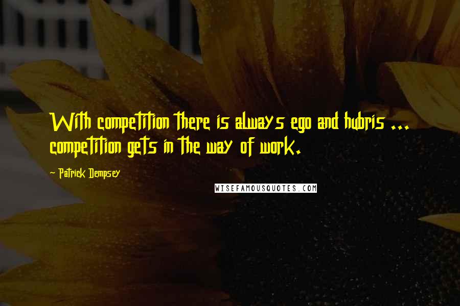 Patrick Dempsey quotes: With competition there is always ego and hubris ... competition gets in the way of work.