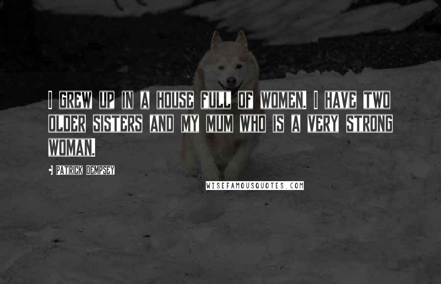 Patrick Dempsey quotes: I grew up in a house full of women. I have two older sisters and my mum who is a very strong woman.