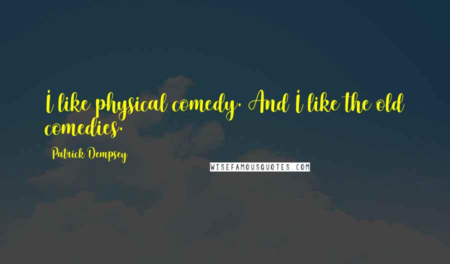 Patrick Dempsey quotes: I like physical comedy. And I like the old comedies.