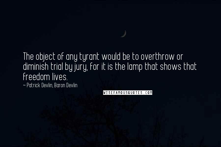 Patrick Devlin, Baron Devlin quotes: The object of any tyrant would be to overthrow or diminish trial by jury, for it is the lamp that shows that freedom lives.