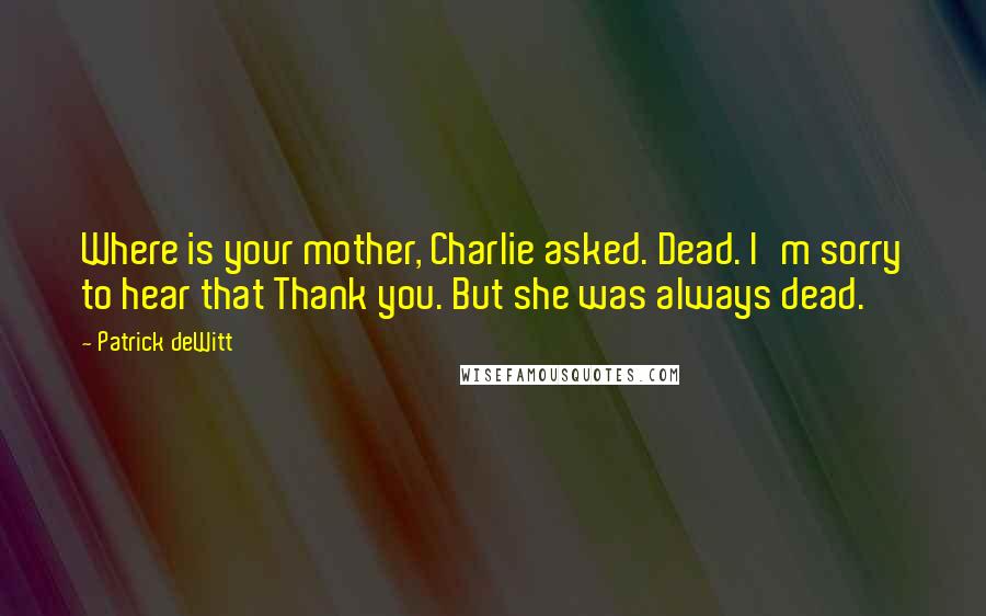 Patrick DeWitt quotes: Where is your mother, Charlie asked. Dead. I'm sorry to hear that Thank you. But she was always dead.