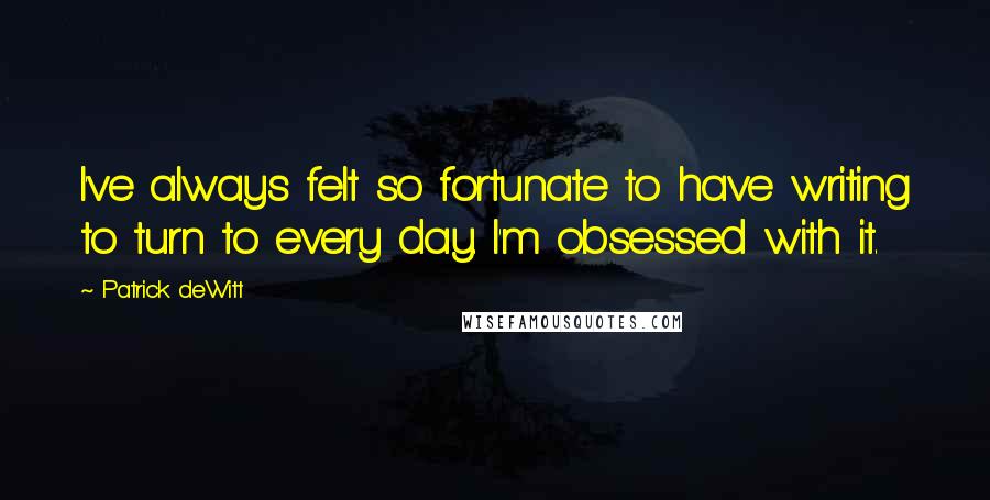 Patrick DeWitt quotes: I've always felt so fortunate to have writing to turn to every day. I'm obsessed with it.