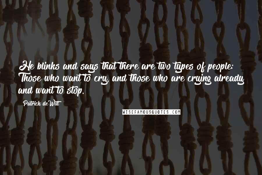 Patrick DeWitt quotes: He blinks and says that there are two types of people: Those who want to cry, and those who are crying already and want to stop.