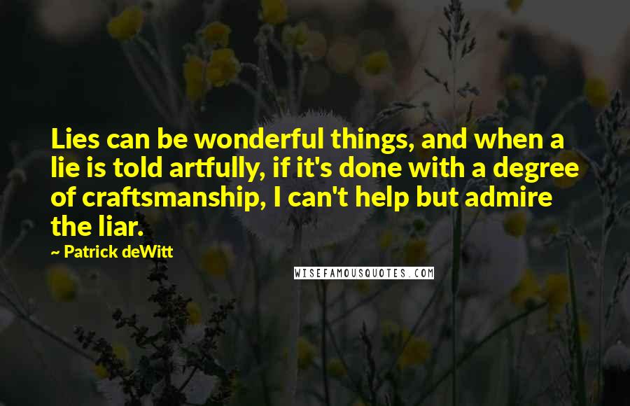 Patrick DeWitt quotes: Lies can be wonderful things, and when a lie is told artfully, if it's done with a degree of craftsmanship, I can't help but admire the liar.