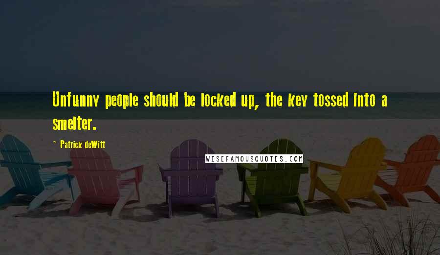 Patrick DeWitt quotes: Unfunny people should be locked up, the key tossed into a smelter.
