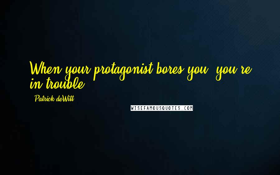 Patrick DeWitt quotes: When your protagonist bores you, you're in trouble. Patrick DeWitt quotes: When your protagonist bores you, you're in trouble.