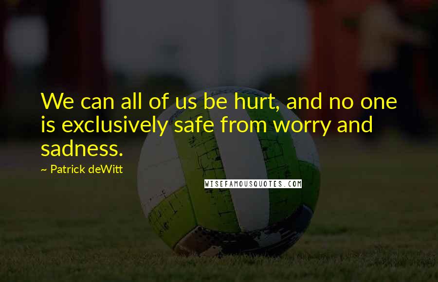 Patrick DeWitt quotes: We can all of us be hurt, and no one is exclusively safe from worry and sadness. Patrick DeWitt quotes: We can all of us be hurt, and no one is exclusively safe from worry and sadness.