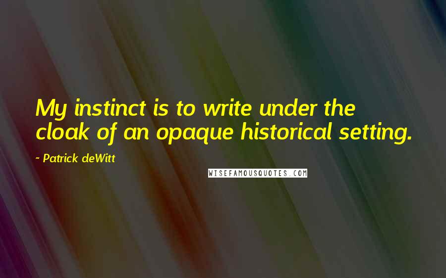 Patrick DeWitt quotes: My instinct is to write under the cloak of an opaque historical setting.