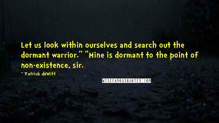 Patrick DeWitt quotes: Let us look within ourselves and search out the dormant warrior." "Mine is dormant to the point of non-existence, sir.