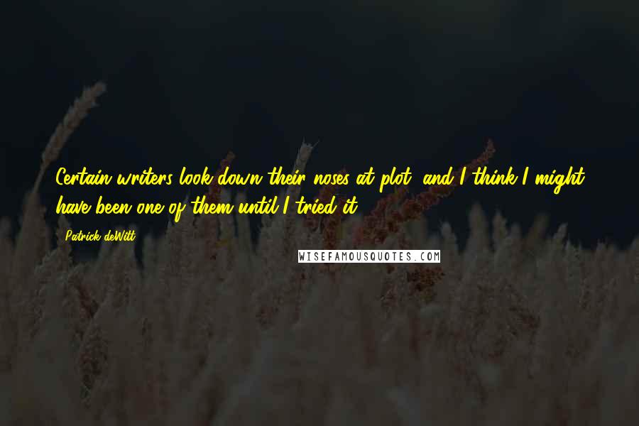 Patrick DeWitt quotes: Certain writers look down their noses at plot, and I think I might have been one of them until I tried it. Patrick DeWitt quotes: Certain writers look down their noses at plot, and I think I might have been one of them until I tried it.