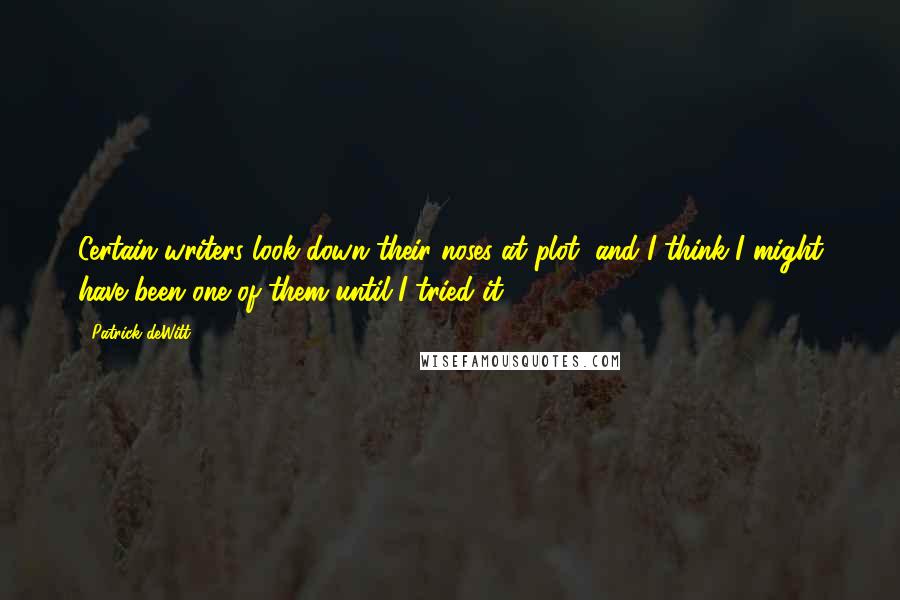 Patrick DeWitt quotes: Certain writers look down their noses at plot, and I think I might have been one of them until I tried it.