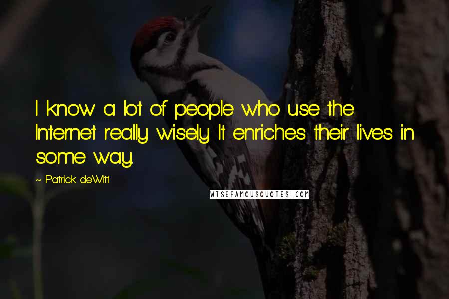 Patrick DeWitt quotes: I know a lot of people who use the Internet really wisely. It enriches their lives in some way. Patrick DeWitt quotes: I know a lot of people who use the Internet really wisely. It enriches their lives in some way.