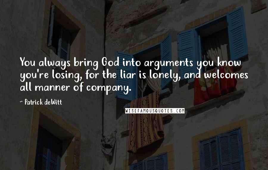 Patrick DeWitt quotes: You always bring God into arguments you know you're losing, for the liar is lonely, and welcomes all manner of company.