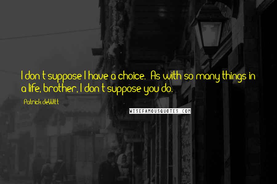 Patrick DeWitt quotes: I don't suppose I have a choice.''As with so many things in a life, brother, I don't suppose you do.