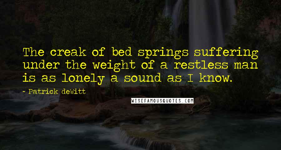 Patrick DeWitt quotes: The creak of bed springs suffering under the weight of a restless man is as lonely a sound as I know. Patrick DeWitt quotes: The creak of bed springs suffering under the weight of a restless man is as lonely a sound as I know.