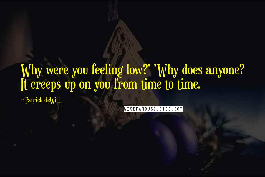Patrick DeWitt quotes: Why were you feeling low?' 'Why does anyone? It creeps up on you from time to time. Patrick DeWitt quotes: Why were you feeling low?' 'Why does anyone? It creeps up on you from time to time.