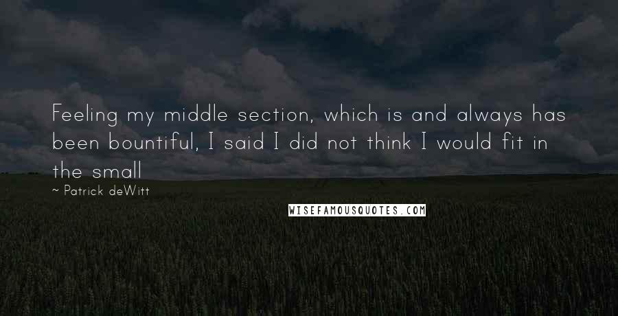 Patrick DeWitt quotes: Feeling my middle section, which is and always has been bountiful, I said I did not think I would fit in the small Patrick DeWitt quotes: Feeling my middle section, which is and always has been bountiful, I said I did not think I would fit in the small