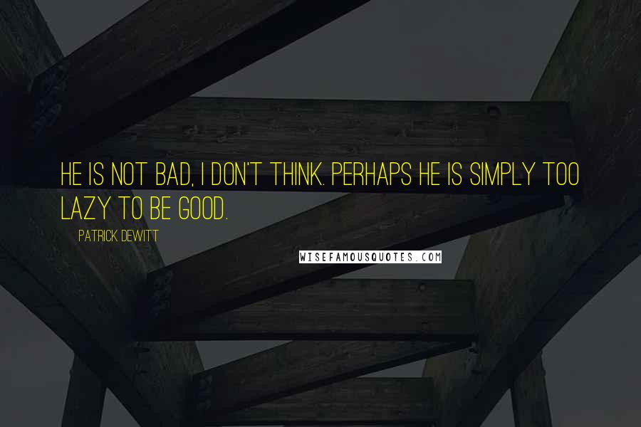 Patrick DeWitt quotes: He is not bad, I don't think. Perhaps he is simply too lazy to be good. Patrick DeWitt quotes: He is not bad, I don't think. Perhaps he is simply too lazy to be good.