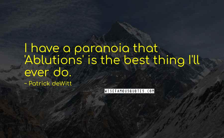 Patrick DeWitt quotes: I have a paranoia that 'Ablutions' is the best thing I'll ever do. Patrick DeWitt quotes: I have a paranoia that 'Ablutions' is the best thing I'll ever do.