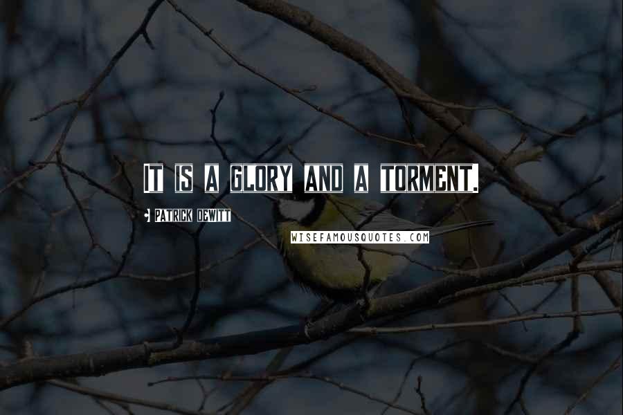 Patrick DeWitt quotes: It is a glory and a torment. Patrick DeWitt quotes: It is a glory and a torment.