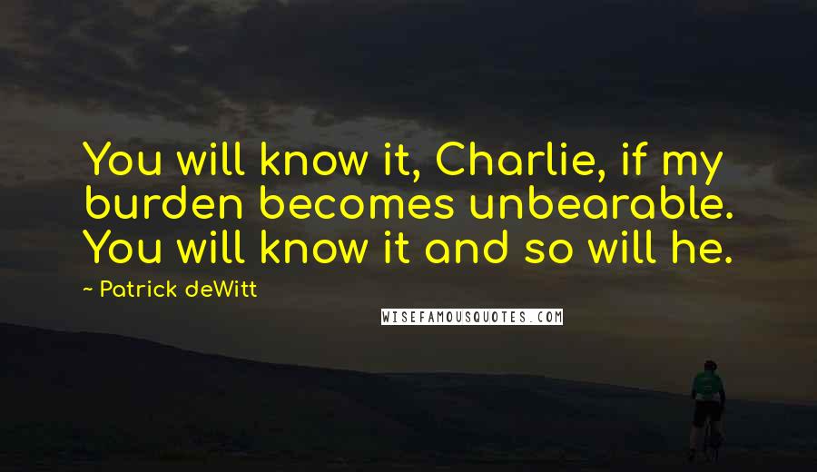 Patrick DeWitt quotes: You will know it, Charlie, if my burden becomes unbearable. You will know it and so will he.