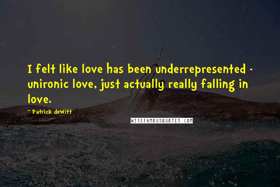 Patrick DeWitt quotes: I felt like love has been underrepresented - unironic love, just actually really falling in love.