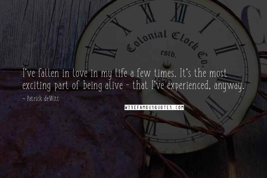 Patrick DeWitt quotes: I've fallen in love in my life a few times. It's the most exciting part of being alive - that I've experienced, anyway.