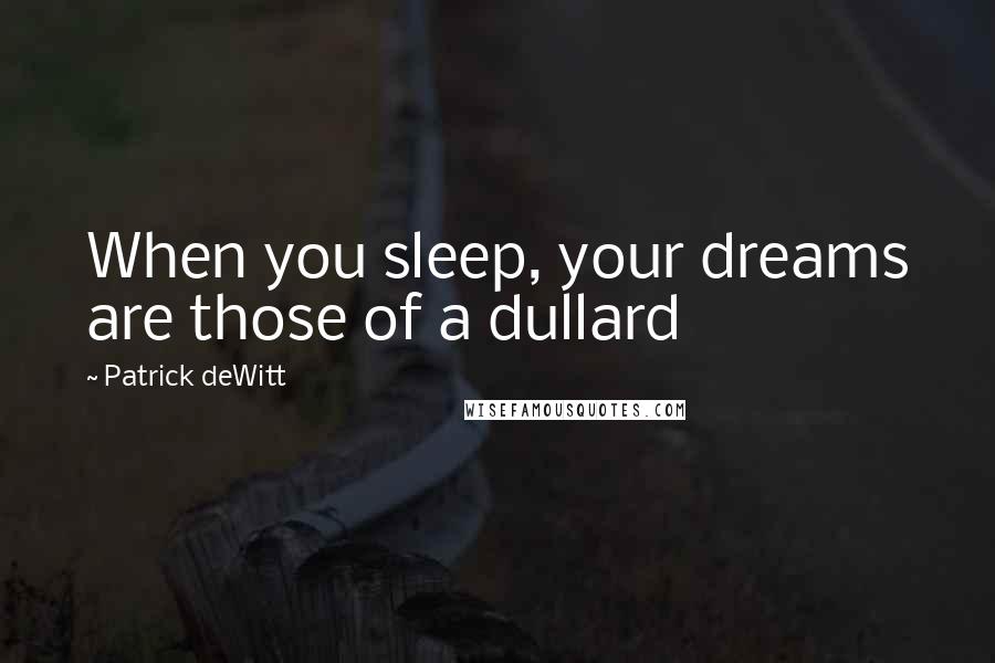 Patrick DeWitt quotes: When you sleep, your dreams are those of a dullard