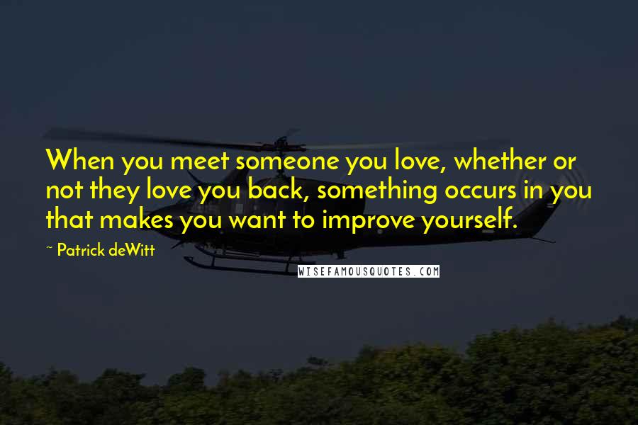 Patrick DeWitt quotes: When you meet someone you love, whether or not they love you back, something occurs in you that makes you want to improve yourself.