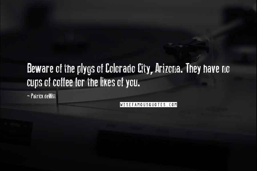 Patrick DeWitt quotes: Beware of the plygs of Colorado City, Arizona. They have no cups of coffee for the likes of you.