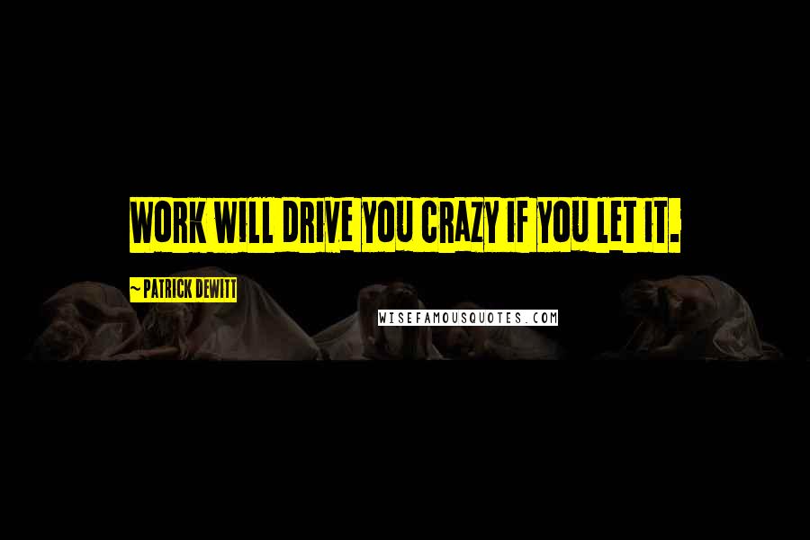 Patrick DeWitt quotes: Work will drive you crazy if you let it.