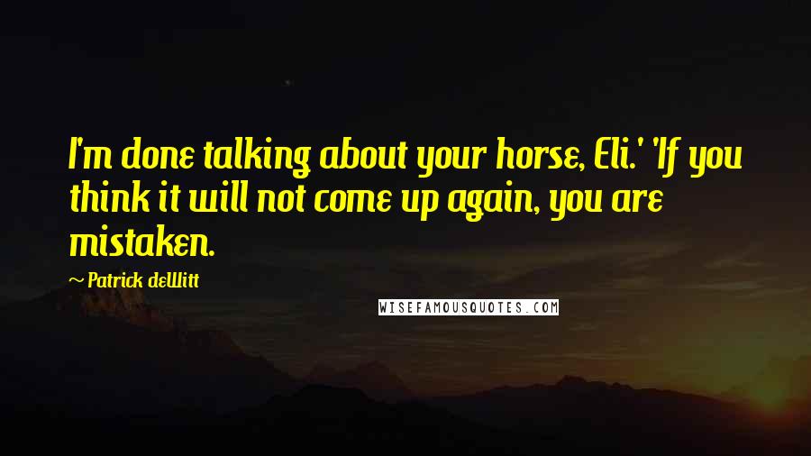 Patrick DeWitt quotes: I'm done talking about your horse, Eli.' 'If you think it will not come up again, you are mistaken. Patrick DeWitt quotes: I'm done talking about your horse, Eli.' 'If you think it will not come up again, you are mistaken.