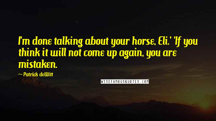 Patrick DeWitt quotes: I'm done talking about your horse, Eli.' 'If you think it will not come up again, you are mistaken.