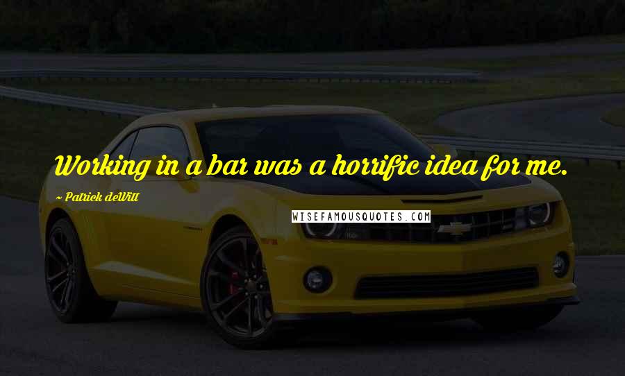 Patrick DeWitt quotes: Working in a bar was a horrific idea for me.