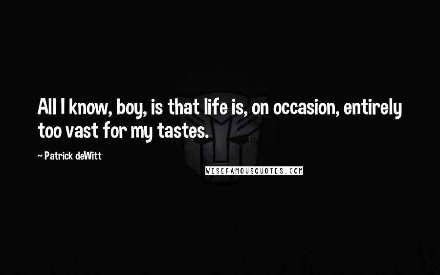 Patrick DeWitt quotes: All I know, boy, is that life is, on occasion, entirely too vast for my tastes. Patrick DeWitt quotes: All I know, boy, is that life is, on occasion, entirely too vast for my tastes.