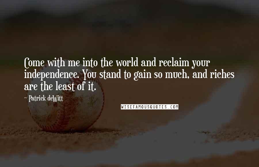 Patrick DeWitt quotes: Come with me into the world and reclaim your independence. You stand to gain so much, and riches are the least of it.