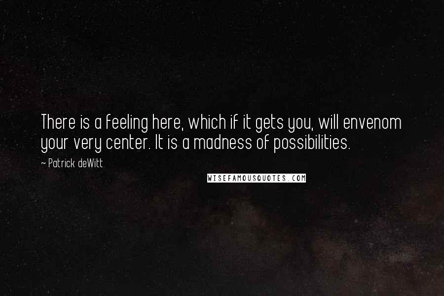 Patrick DeWitt quotes: There is a feeling here, which if it gets you, will envenom your very center. It is a madness of possibilities.