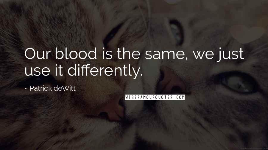 Patrick DeWitt quotes: Our blood is the same, we just use it differently. Patrick DeWitt quotes: Our blood is the same, we just use it differently.