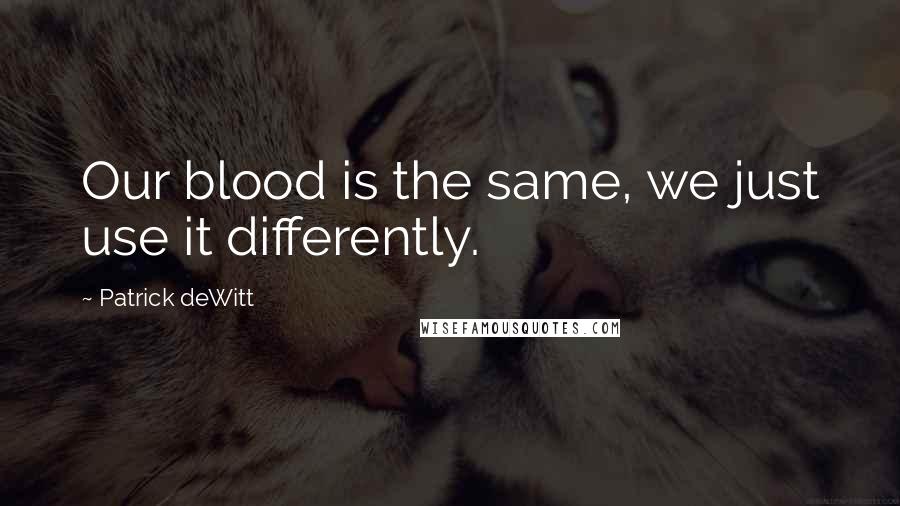 Patrick DeWitt quotes: Our blood is the same, we just use it differently.