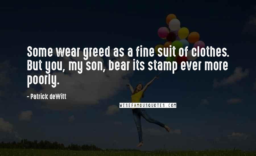 Patrick DeWitt quotes: Some wear greed as a fine suit of clothes. But you, my son, bear its stamp ever more poorly.